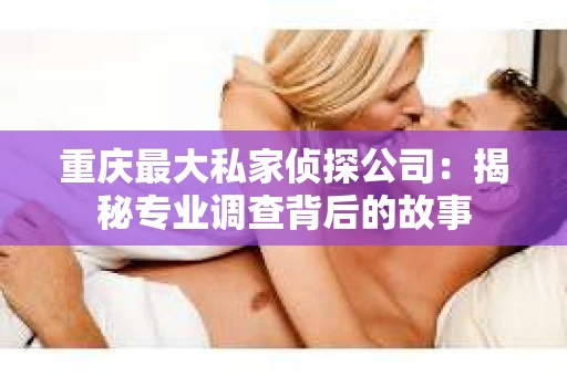 重庆最大私家侦探公司：揭秘专业调查背后的故事