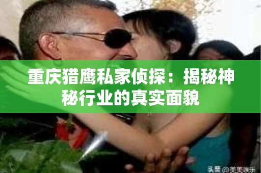重庆猎鹰私家侦探：揭秘神秘行业的真实面貌