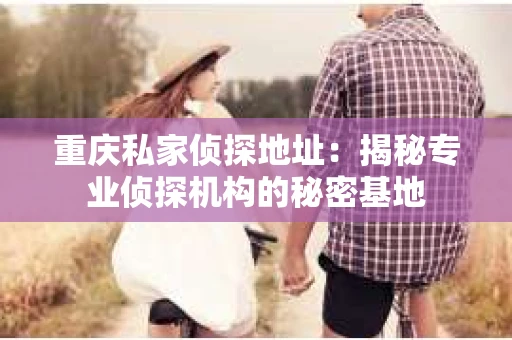 重庆私家侦探地址：揭秘专业侦探机构的秘密基地