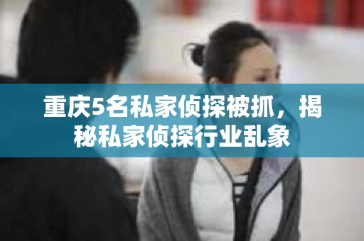 重庆5名私家侦探被抓，揭秘私家侦探行业乱象
