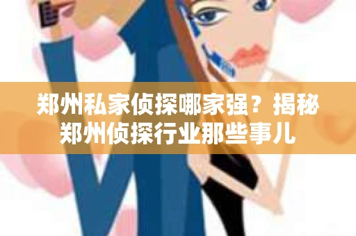 郑州私家侦探哪家强？揭秘郑州侦探行业那些事儿