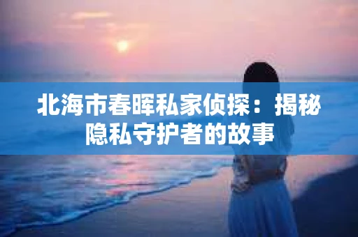 北海市春晖私家侦探：揭秘隐私守护者的故事