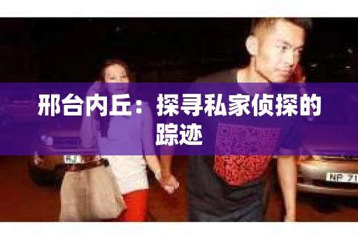 邢台内丘：探寻私家侦探的踪迹