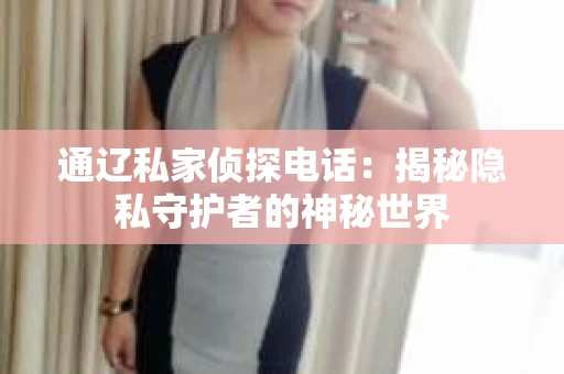 通辽私家侦探电话：揭秘隐私守护者的神秘世界