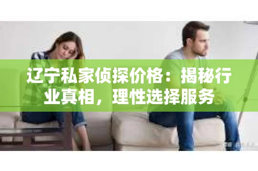 辽宁私家侦探价格：揭秘行业真相，理性选择服务