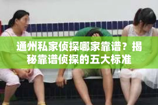 通州私家侦探哪家靠谱？揭秘靠谱侦探的五大标准