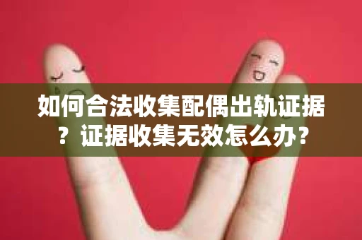 如何合法收集配偶出轨证据？证据收集无效怎么办？