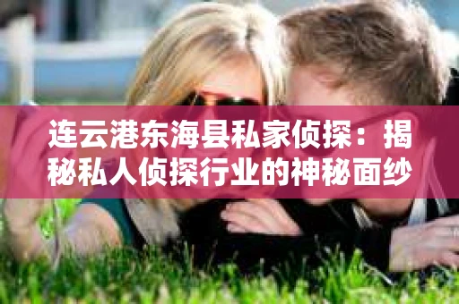 连云港东海县私家侦探：揭秘私人侦探行业的神秘面纱