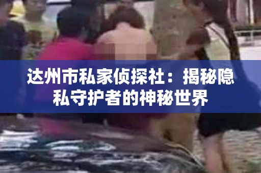 达州市私家侦探社：揭秘隐私守护者的神秘世界