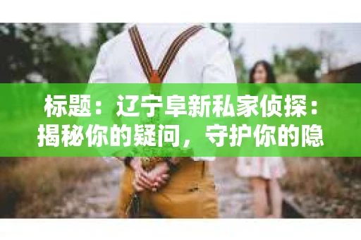 标题：辽宁阜新私家侦探：揭秘你的疑问，守护你的隐私