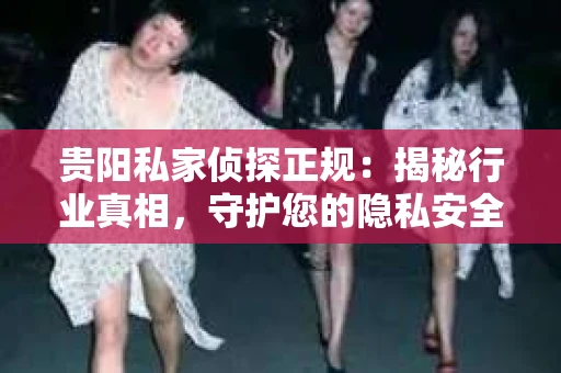 贵阳私家侦探正规：揭秘行业真相，守护您的隐私安全