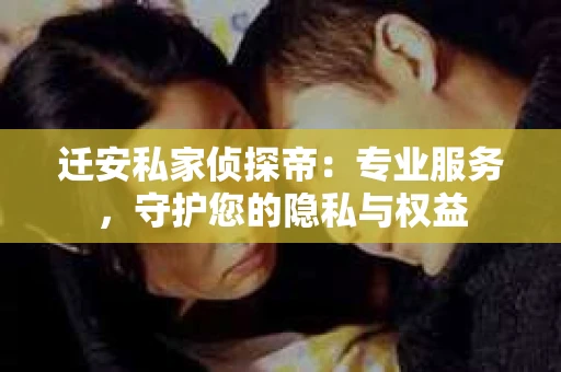 迁安私家侦探帝：专业服务，守护您的隐私与权益