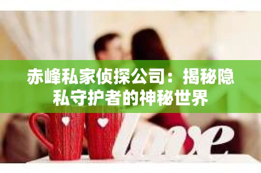 赤峰私家侦探公司：揭秘隐私守护者的神秘世界
