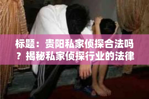 标题：贵阳私家侦探合法吗？揭秘私家侦探行业的法律边界