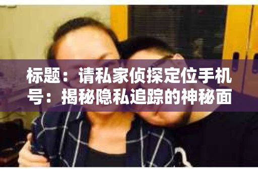 标题：请私家侦探定位手机号：揭秘隐私追踪的神秘面纱