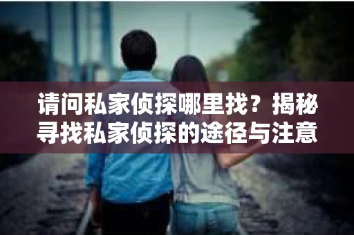 请问私家侦探哪里找？揭秘寻找私家侦探的途径与注意事项