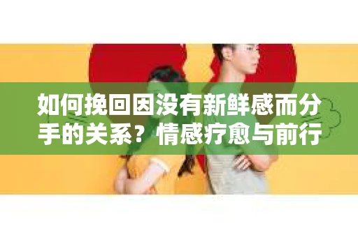 如何挽回因没有新鲜感而分手的关系？情感疗愈与前行计划