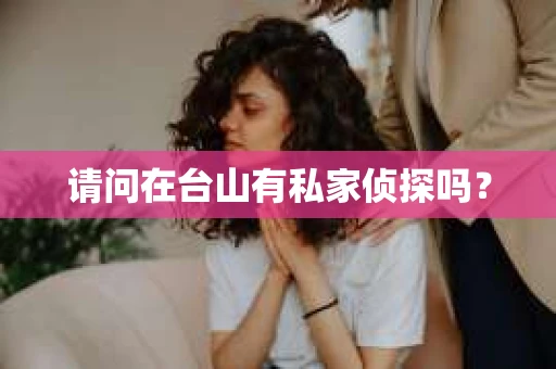 请问在台山有私家侦探吗？