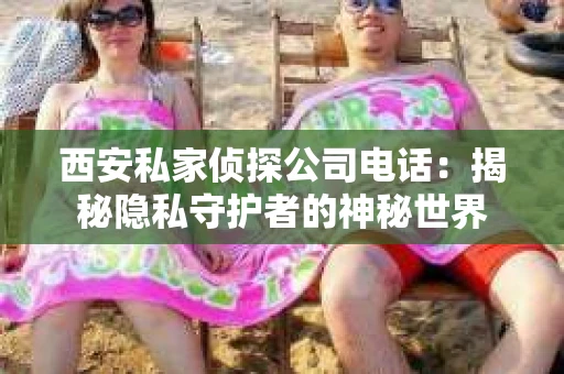 西安私家侦探公司电话:揭秘隐私守护者的神秘世界 西安私家侦探公司电话:揭秘隐私守护者的神秘世界