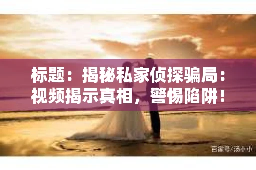 标题：揭秘私家侦探骗局：视频揭示真相，警惕陷阱！