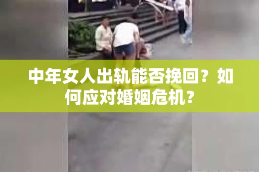 中年女人出轨能否挽回?如何应对婚姻危机? 中年女人出轨能否挽回?如何应对婚姻危机?