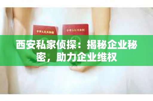 西安私家侦探：揭秘企业秘密，助力企业维权