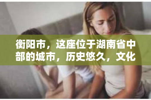 衡阳市，这座位于湖南省中部的城市，历史悠久，文化底蕴深厚。随着社会的发展，人们对于个人隐私的保护意识逐渐增强，私家侦探机构也应运而生。那么，衡阳市是否有私家侦探机构呢？今天，我们就来聊聊这个话题。