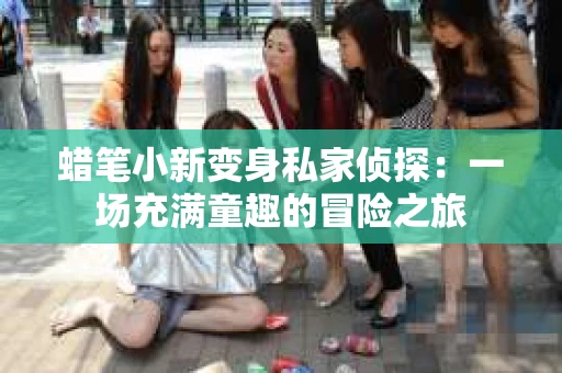 蜡笔小新变身私家侦探：一场充满童趣的冒险之旅