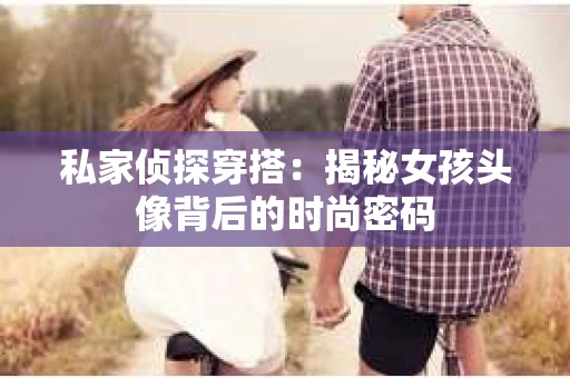 私家侦探穿搭：揭秘女孩头像背后的时尚密码