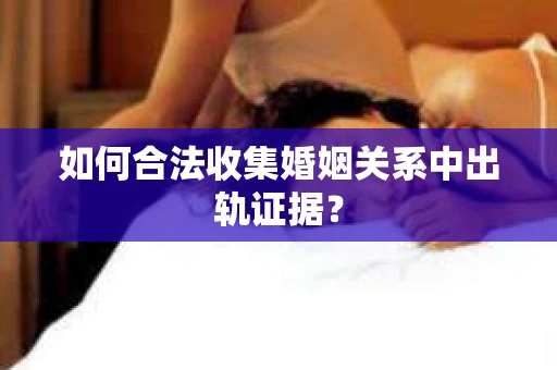 如何合法收集婚姻关系中出轨证据？