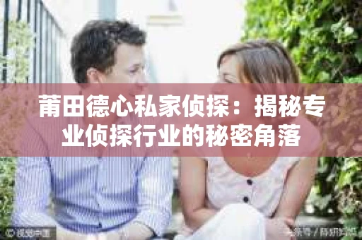 莆田德心私家侦探：揭秘专业侦探行业的秘密角落