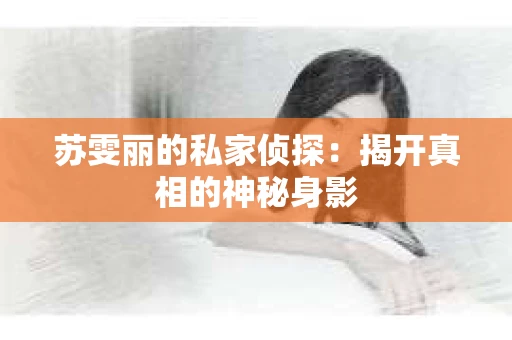 苏雯丽的私家侦探：揭开真相的神秘身影