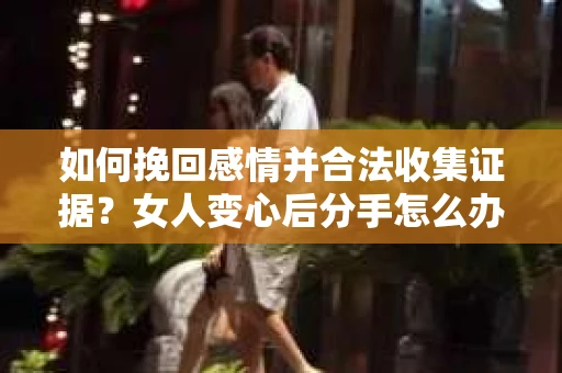 如何挽回感情并合法收集证据？女人变心后分手怎么办？