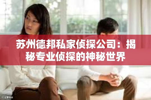 苏州德邦私家侦探公司：揭秘专业侦探的神秘世界