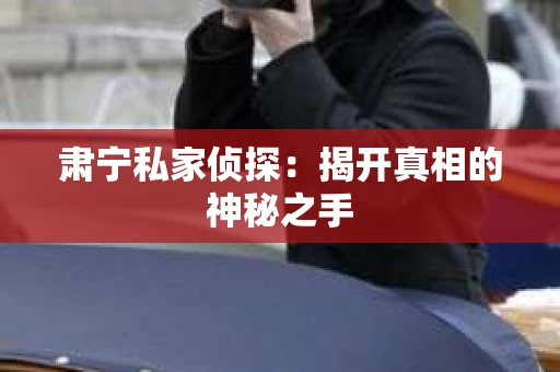 肃宁私家侦探：揭开真相的神秘之手