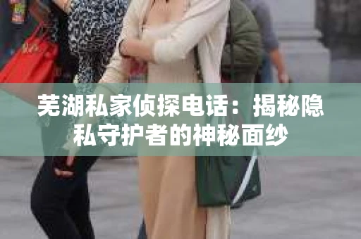 芜湖私家侦探电话：揭秘隐私守护者的神秘面纱