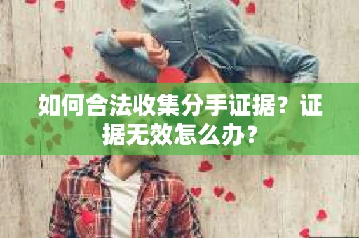 如何合法收集分手证据？证据无效怎么办？