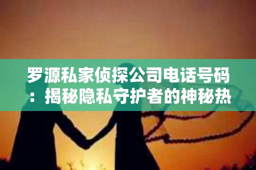 罗源私家侦探公司电话号码：揭秘隐私守护者的神秘热线
