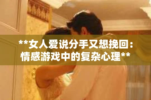 **女人爱说分手又想挽回：情感游戏中的复杂心理**