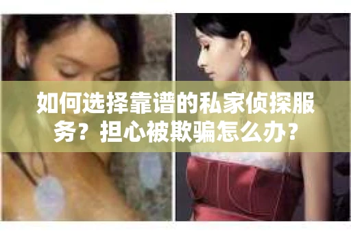 如何选择靠谱的私家侦探服务？担心被欺骗怎么办？