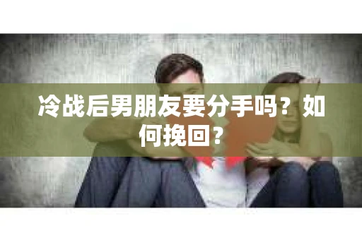 冷战后男朋友要分手吗？如何挽回？