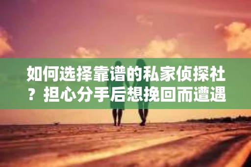 如何选择靠谱的私家侦探社？担心分手后想挽回而遭遇陷阱怎么办？