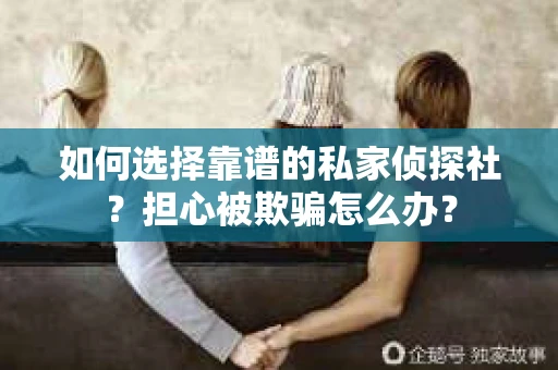 如何选择靠谱的私家侦探社?担心被欺骗怎么办? 如何选择靠谱的私家侦探社?担心被欺骗怎么办?