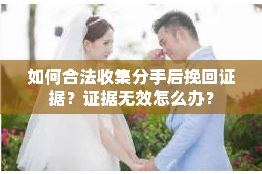 如何合法收集分手后挽回证据？证据无效怎么办？