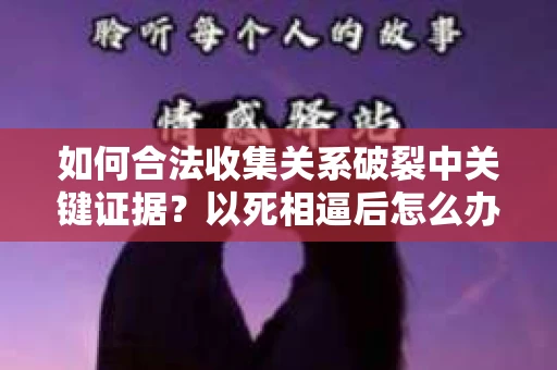如何合法收集关系破裂中关键证据？以死相逼后怎么办？