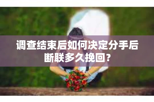 调查结束后如何决定分手后断联多久挽回？