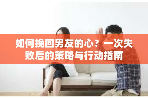 如何挽回男友的心？一次失败后的策略与行动指南