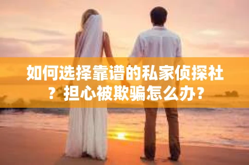 如何选择靠谱的私家侦探社？担心被欺骗怎么办？