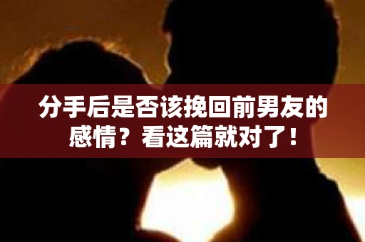 分手后是否该挽回前男友的感情？看这篇就对了！