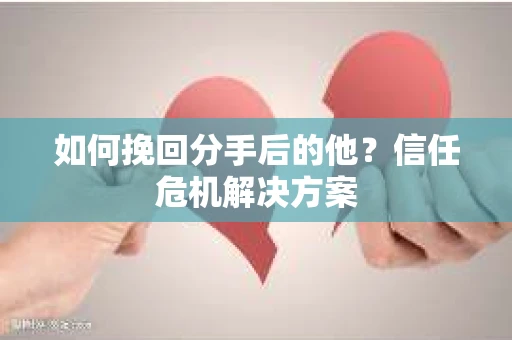 如何挽回分手后的他？信任危机解决方案